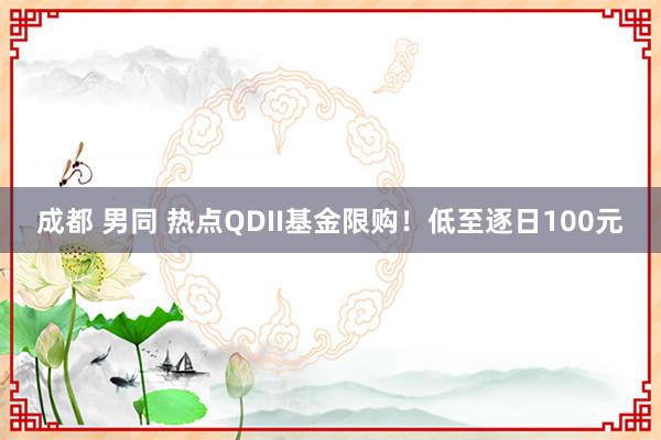 成都 男同 热点QDII基金限购！低至逐日100元