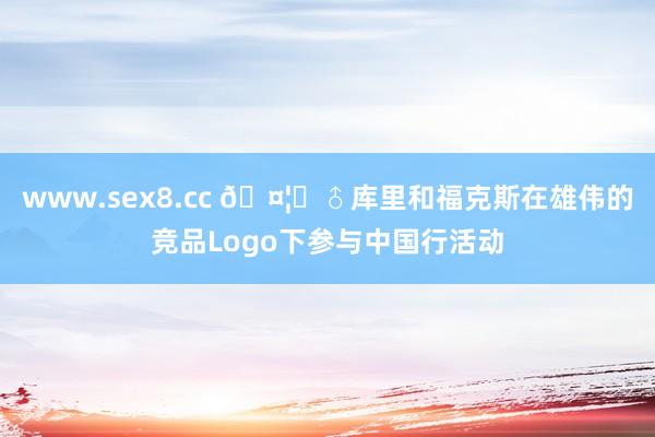 www.sex8.cc 🤦‍♂库里和福克斯在雄伟的竞品Logo下参与中国行活动