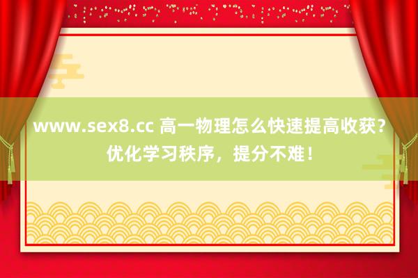 www.sex8.cc 高一物理怎么快速提高收获？优化学习秩序，提分不难！