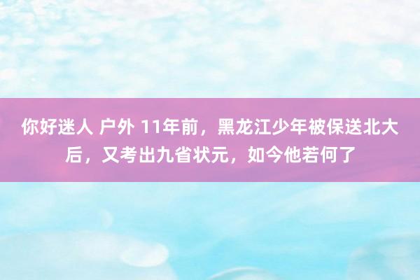 你好迷人 户外 11年前，黑龙江少年被保送北大后，又考出九省状元，如今他若何了