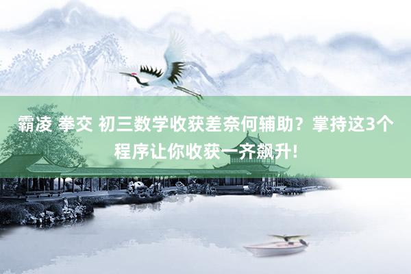 霸凌 拳交 初三数学收获差奈何辅助？掌持这3个程序让你收获一齐飙升!