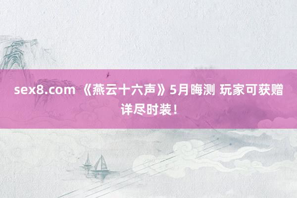 sex8.com 《燕云十六声》5月晦测 玩家可获赠详尽时装！