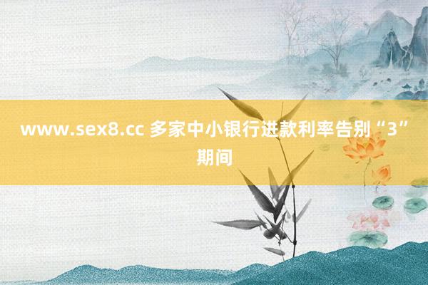 www.sex8.cc 多家中小银行进款利率告别“3”期间