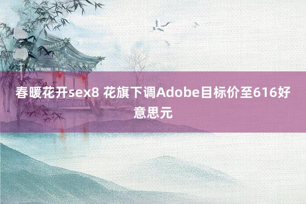 春暖花开sex8 花旗下调Adobe目标价至616好意思元