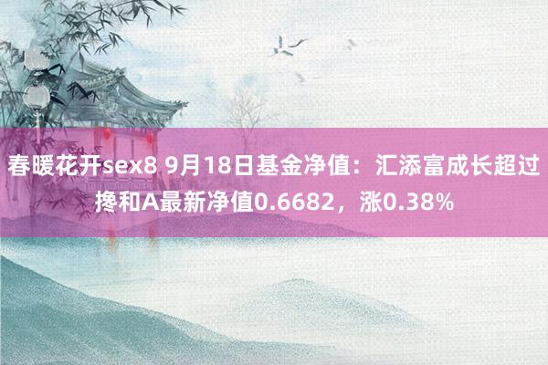 春暖花开sex8 9月18日基金净值：汇添富成长超过搀和A最新净值0.6682，涨0.38%