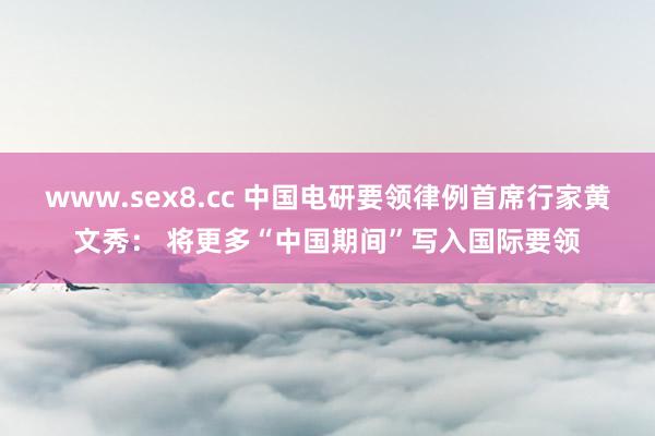 www.sex8.cc 中国电研要领律例首席行家黄文秀： 将更多“中国期间”写入国际要领