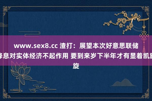 www.sex8.cc 渣打：展望本次好意思联储降息对实体经济不起作用 要到来岁下半年才有显着凯旋