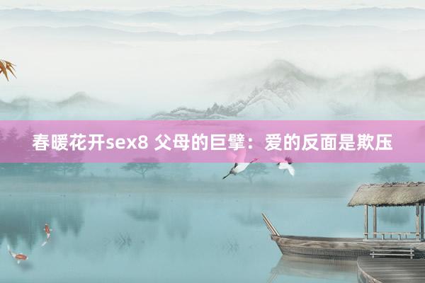 春暖花开sex8 父母的巨擘：爱的反面是欺压