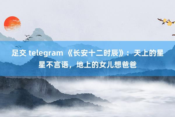 足交 telegram 《长安十二时辰》：天上的星星不言语，地上的女儿想爸爸