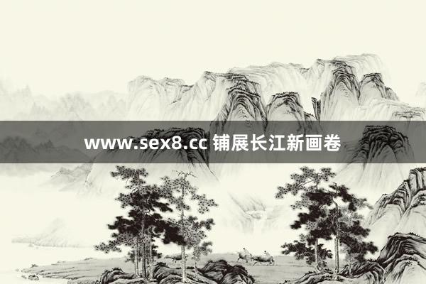 www.sex8.cc 铺展长江新画卷