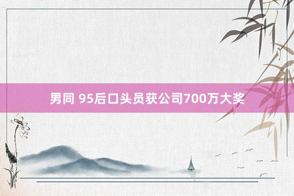 男同 95后口头员获公司700万大奖