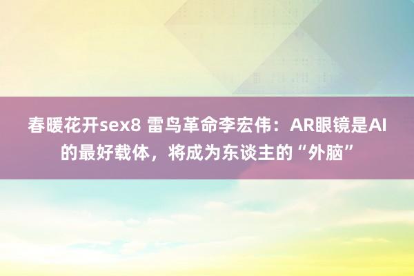 春暖花开sex8 雷鸟革命李宏伟：AR眼镜是AI的最好载体，将成为东谈主的“外脑”