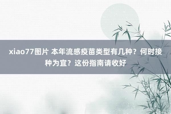 xiao77图片 本年流感疫苗类型有几种？何时接种为宜？这份指南请收好