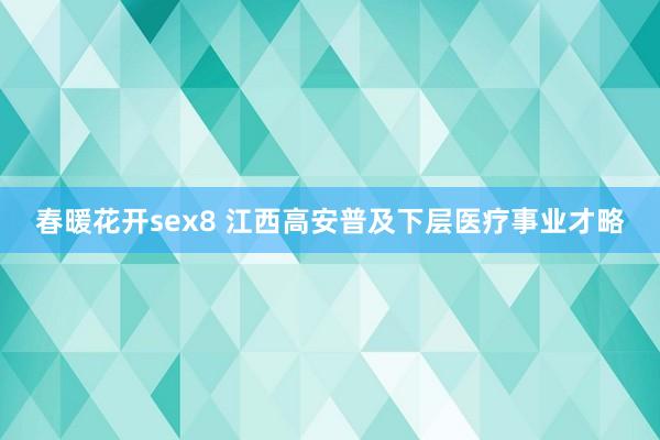 春暖花开sex8 江西高安普及下层医疗事业才略