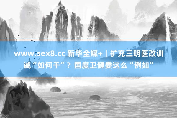 www.sex8.cc 新华全媒+｜扩充三明医改训诫“如何干”？国度卫健委这么“例如”