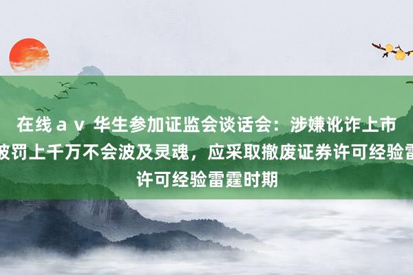 在线ａｖ 华生参加证监会谈话会：涉嫌讹诈上市的机构被罚上千万不会波及灵魂，应采取撤废证券许可经验雷霆时期