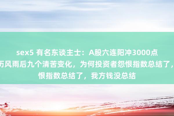 sex5 有名东谈主士：A股六连阳冲3000点！中国股市经历风雨后九个清苦变化，为何投资者怨恨指数总结了，我方钱没总结