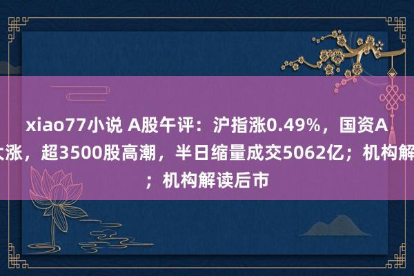 xiao77小说 A股午评：沪指涨0.49%，国资AI算力大涨，超3500股高潮，半日缩量成交5062亿；机构解读后市