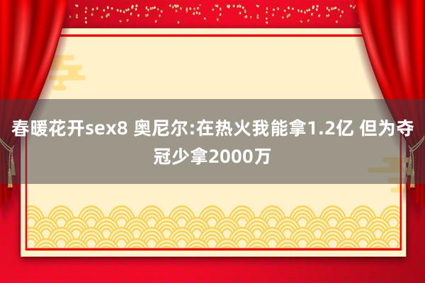 春暖花开sex8 奥尼尔:在热火我能拿1.2亿 但为夺冠少拿2000万