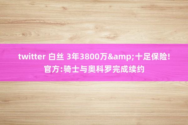 twitter 白丝 3年3800万&十足保险!官方:骑士与奥科罗完成续约