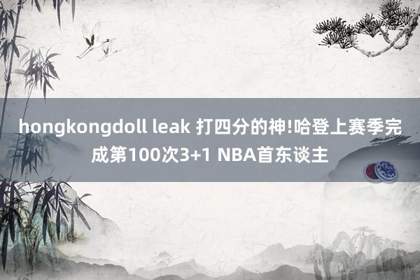 hongkongdoll leak 打四分的神!哈登上赛季完成第100次3+1 NBA首东谈主