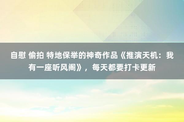 自慰 偷拍 特地保举的神奇作品《推演天机：我有一座听风阁》，每天都要打卡更新