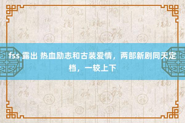 fss 露出 热血励志和古装爱情，两部新剧同天定档，一较上下