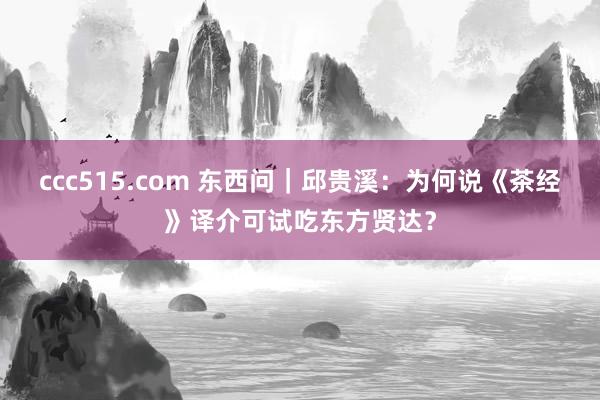 ccc515.com 东西问｜邱贵溪：为何说《茶经》译介可试吃东方贤达？