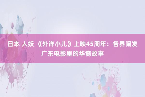 日本 人妖 《外洋小儿》上映45周年：各界阐发广东电影里的华裔故事