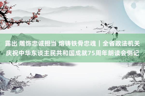 露出 雕饰忠诚担当 熔铸铁骨忠魂｜全省政法机关庆祝中华东谈主民共和国成就75周年朗读会侧记