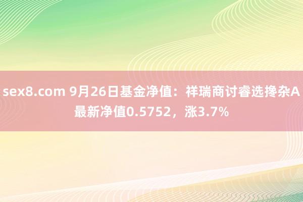 sex8.com 9月26日基金净值：祥瑞商讨睿选搀杂A最新净值0.5752，涨3.7%