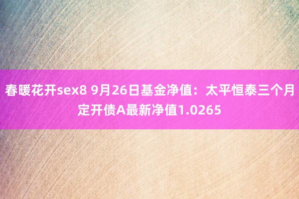 春暖花开sex8 9月26日基金净值：太平恒泰三个月定开债A最新净值1.0265