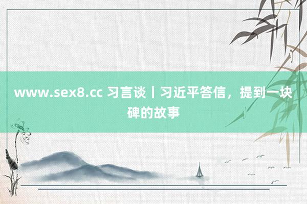 www.sex8.cc 习言谈丨习近平答信，提到一块碑的故事