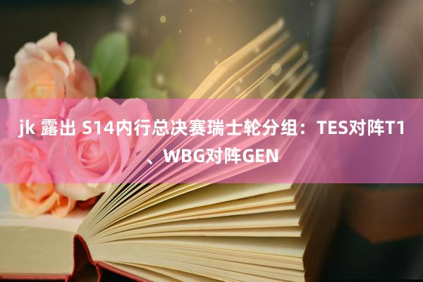 jk 露出 S14内行总决赛瑞士轮分组：TES对阵T1、WBG对阵GEN