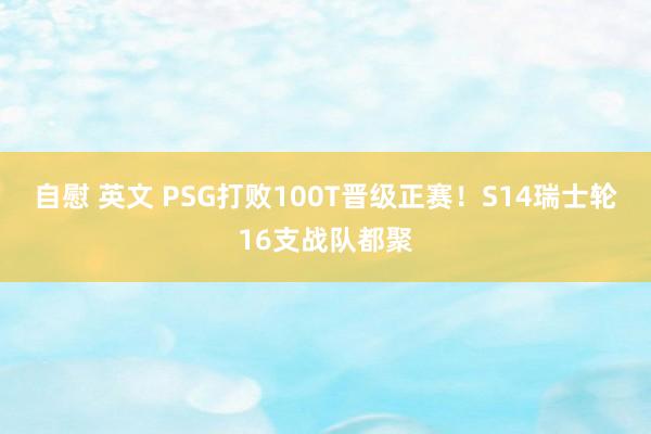 自慰 英文 PSG打败100T晋级正赛！S14瑞士轮16支战队都聚