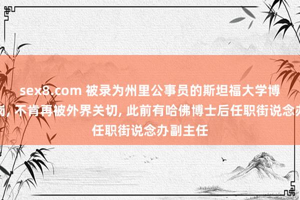 sex8.com 被录为州里公事员的斯坦福大学博士已上岗， 不肯再被外界关切， 此前有哈佛博士后任职街说念办副主任