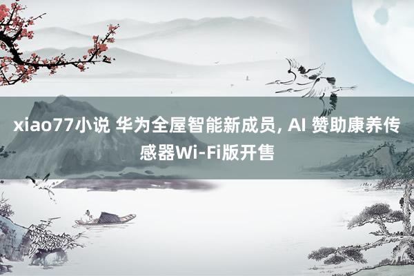 xiao77小说 华为全屋智能新成员， AI 赞助康养传感器Wi-Fi版开售