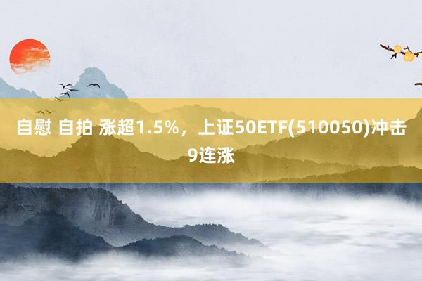 自慰 自拍 涨超1.5%，上证50ETF(510050)冲击9连涨