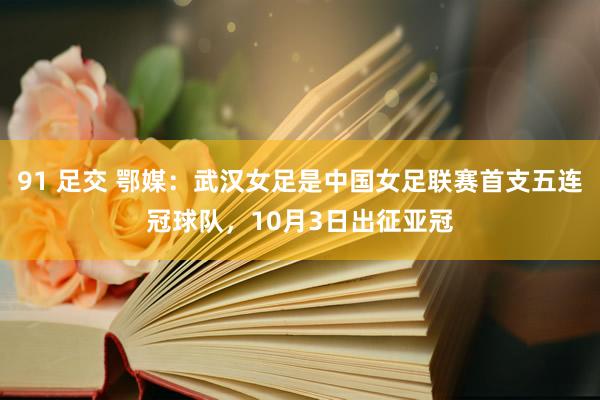 91 足交 鄂媒：武汉女足是中国女足联赛首支五连冠球队，10月3日出征亚冠