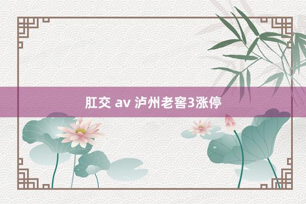 肛交 av 泸州老窖3涨停