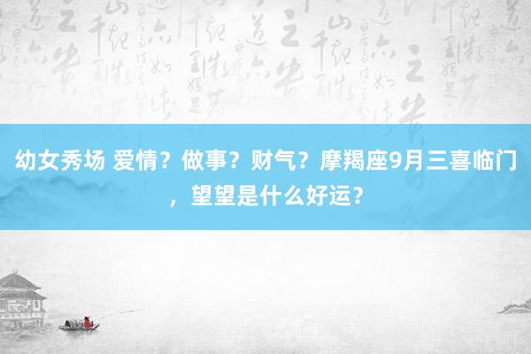 幼女秀场 爱情？做事？财气？摩羯座9月三喜临门，望望是什么好运？