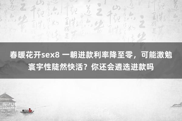 春暖花开sex8 一朝进款利率降至零，可能激勉寰宇性陡然快活？你还会遴选进款吗