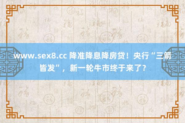 www.sex8.cc 降准降息降房贷！央行“三箭皆发”，新一轮牛市终于来了？