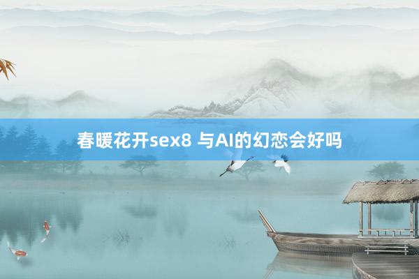 春暖花开sex8 与AI的幻恋会好吗