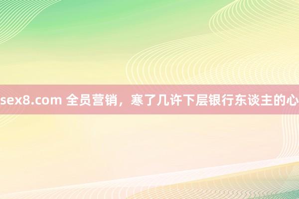 sex8.com 全员营销，寒了几许下层银行东谈主的心