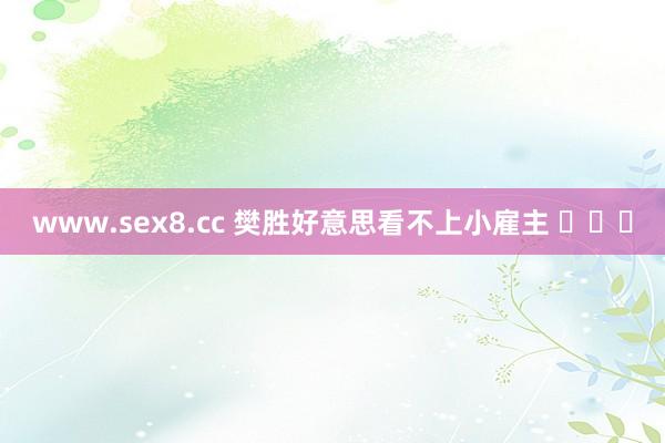 www.sex8.cc 樊胜好意思看不上小雇主 ​​​