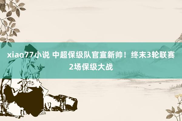 xiao77小说 中超保级队官宣新帅！终末3轮联赛2场保级大战