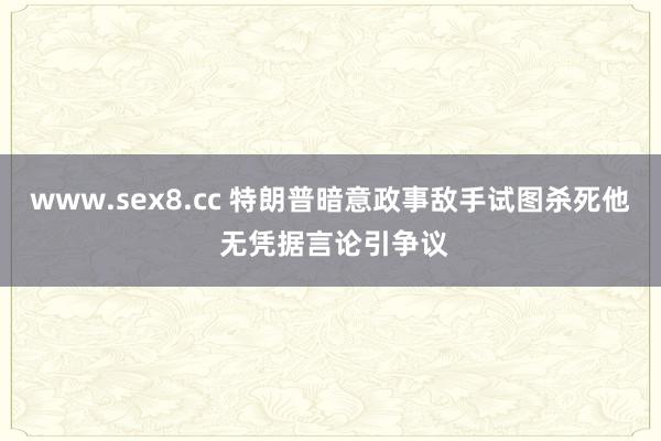 www.sex8.cc 特朗普暗意政事敌手试图杀死他 无凭据言论引争议