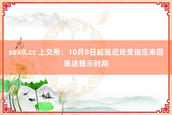 sex8.cc 上交所：10月8日起延迟经受指定来回陈述提示时期