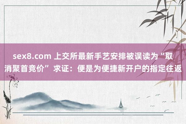 sex8.com 上交所最新手艺安排被误读为“取消聚首竞价” 求证：便是为便捷新开户的指定往返